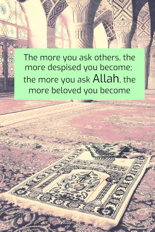 The more you ask others, the more despised you become. The more you ask ALLAH, the more beloved you become