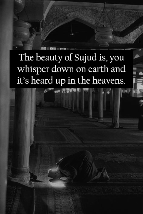 The beauty of 'sujud' is, you whisper down on earth and it's heard up in the heavens.