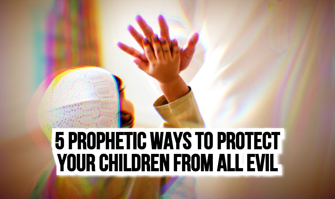 5 Prophetic Ways to Protect Your Children from All Evil